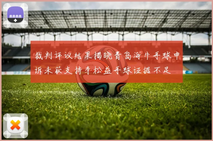 裁判评议结果揭晓青岛海牛手球申诉未获支持李松益手球证据不足