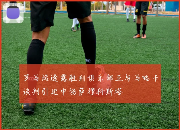 罗马诺透露胜利俱乐部正与马略卡谈判引进中场萨穆科斯塔
