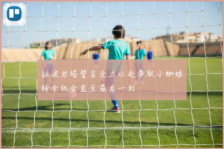 拉波尔塔誓言全力以赴争取小蜘蛛转会机会直至最后一刻