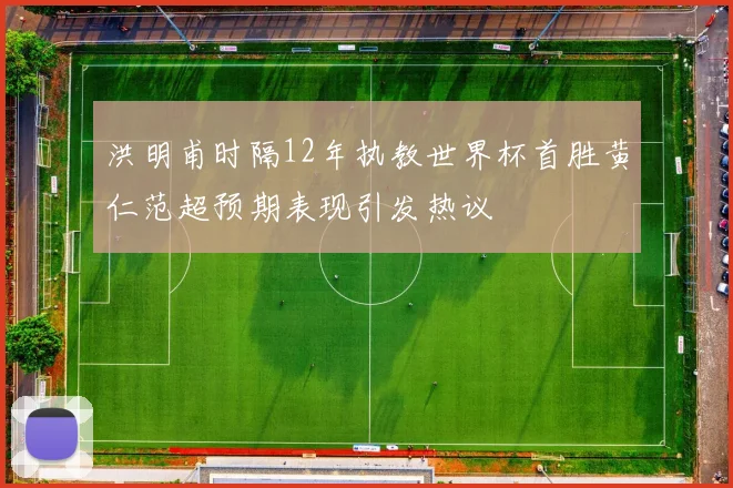 洪明甫时隔12年执教世界杯首胜黄仁范超预期表现引发热议