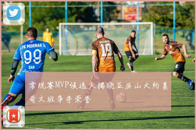 常规赛MVP候选人揭晓亚历山大约基奇文班争夺荣誉