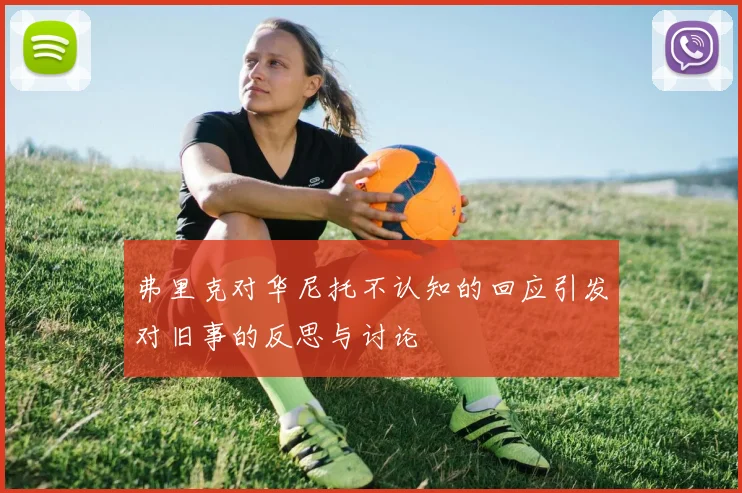 弗里克对华尼托不认知的回应引发对旧事的反思与讨论
