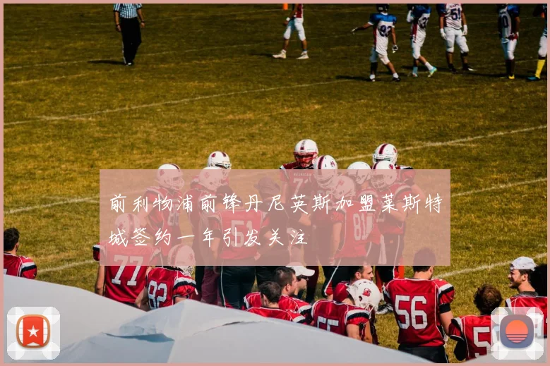 前利物浦前锋丹尼英斯加盟莱斯特城签约一年引发关注