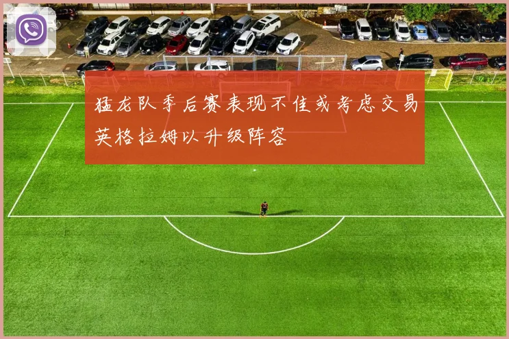 猛龙队季后赛表现不佳或考虑交易英格拉姆以升级阵容