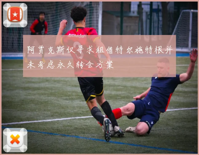 阿贾克斯仅寻求租借特尔施特根并未考虑永久转会方案