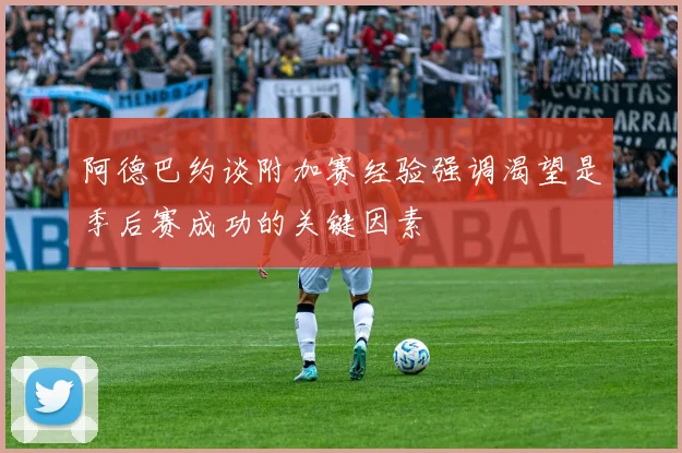 阿德巴约谈附加赛经验强调渴望是季后赛成功的关键因素