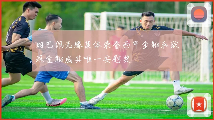 姆巴佩无缘集体荣誉西甲金靴和欧冠金靴成其唯一安慰奖