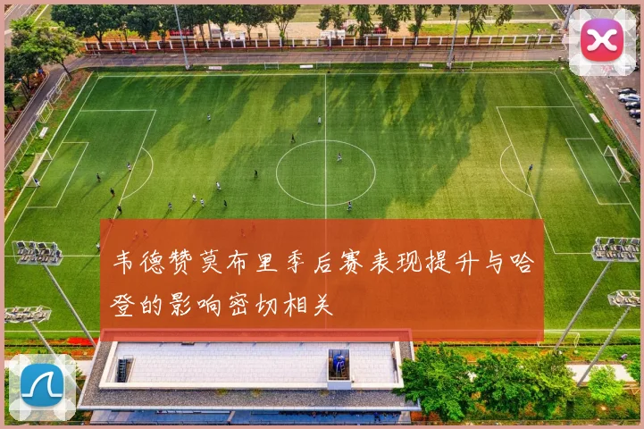 韦德赞莫布里季后赛表现提升与哈登的影响密切相关