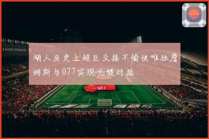 湖人历史上超巨交接不愉快唯独詹姆斯与077实现无缝对接