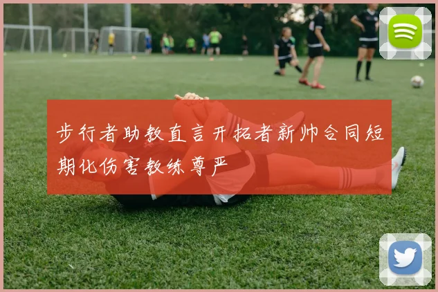 步行者助教直言开拓者新帅合同短期化伤害教练尊严