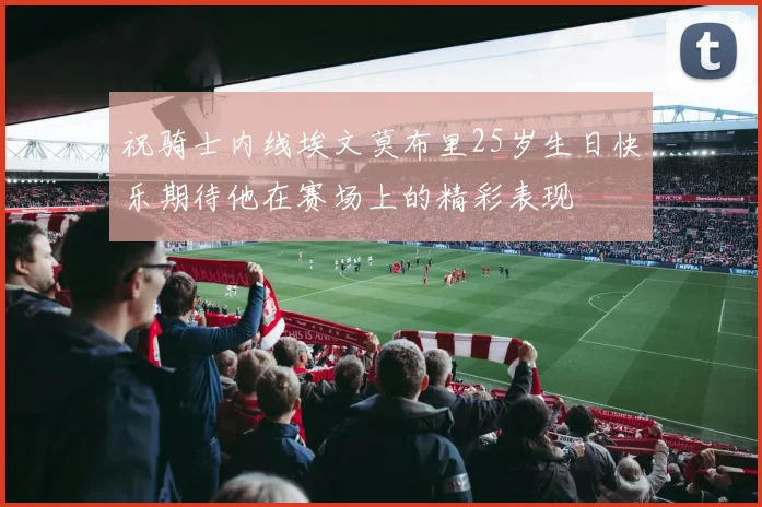 祝骑士内线埃文莫布里25岁生日快乐期待他在赛场上的精彩表现
