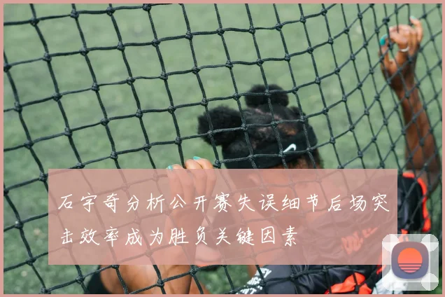 石宇奇分析公开赛失误细节后场突击效率成为胜负关键因素