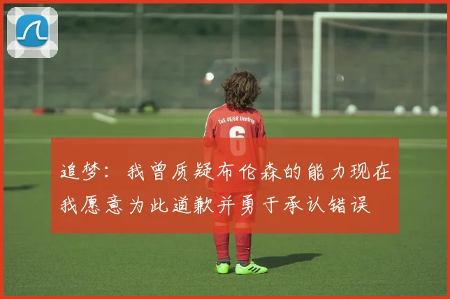 追梦：我曾质疑布伦森的能力现在我愿意为此道歉并勇于承认错误