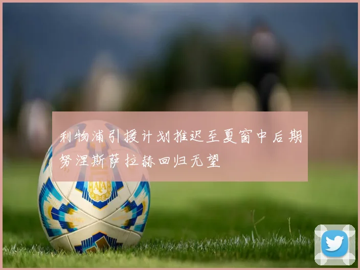 利物浦引援计划推迟至夏窗中后期努涅斯萨拉赫回归无望