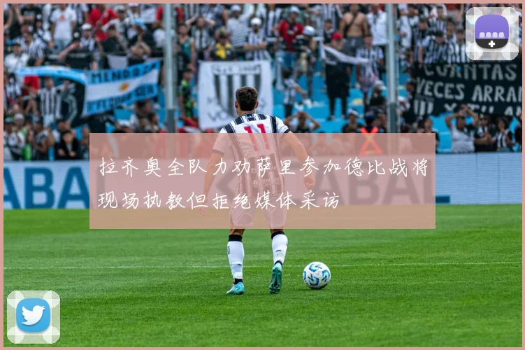 拉齐奥全队力劝萨里参加德比战将现场执教但拒绝媒体采访