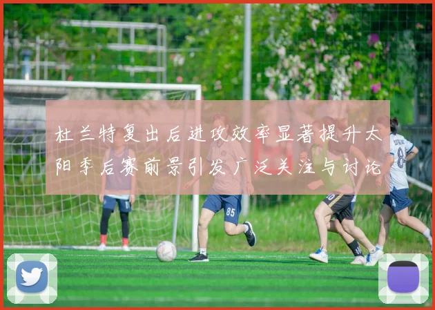 杜兰特复出后进攻效率显著提升太阳季后赛前景引发广泛关注与讨论