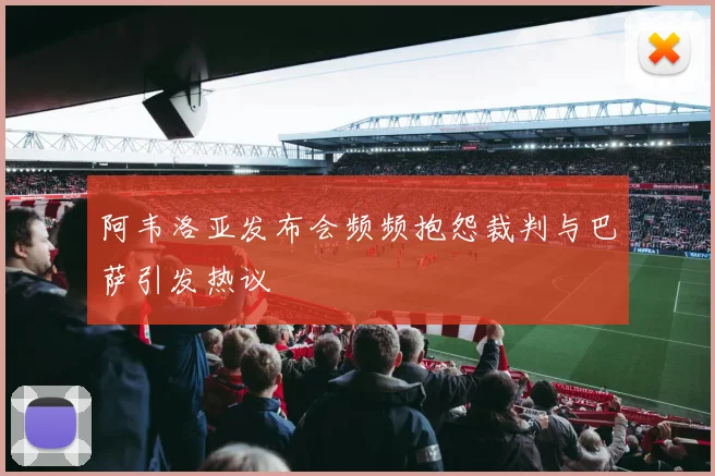 阿韦洛亚发布会频频抱怨裁判与巴萨引发热议