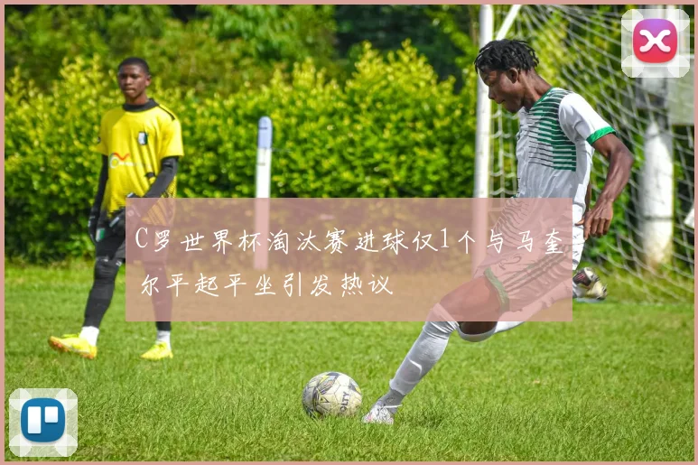 C罗世界杯淘汰赛进球仅1个与马奎尔平起平坐引发热议