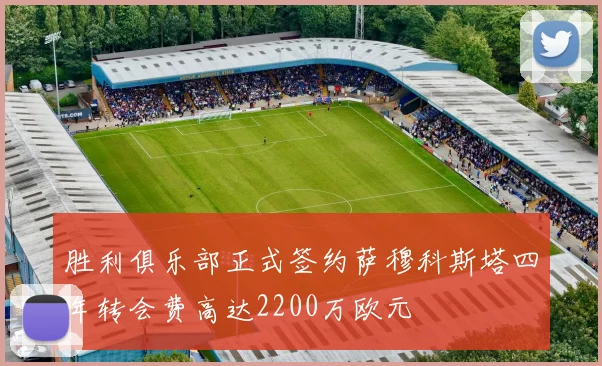 胜利俱乐部正式签约萨穆科斯塔四年转会费高达2200万欧元