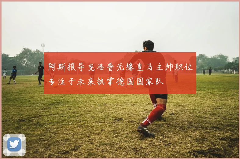 阿斯报导克洛普无缘皇马主帅职位专注于未来执掌德国国家队