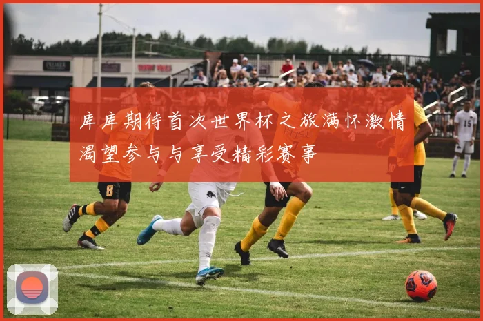 库库期待首次世界杯之旅满怀激情渴望参与与享受精彩赛事