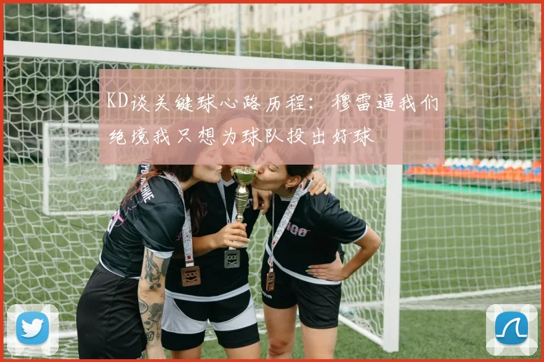 KD谈关键球心路历程：穆雷逼我们绝境我只想为球队投出好球