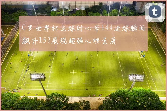 C罗世界杯点球时心率144进球瞬间飙升157展现超强心理素质