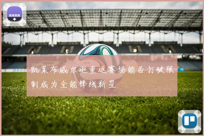 凯莱布威尔逊重返赛场能否打破限制成为全能锋线新星