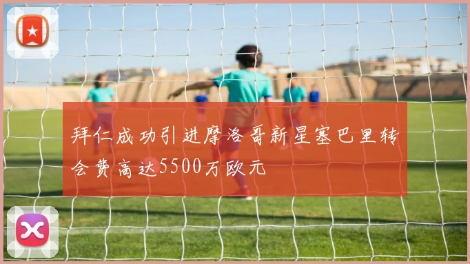 拜仁成功引进摩洛哥新星塞巴里转会费高达5500万欧元