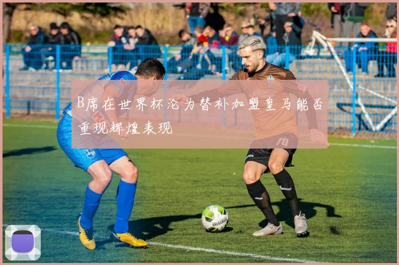 B席在世界杯沦为替补加盟皇马能否重现辉煌表现