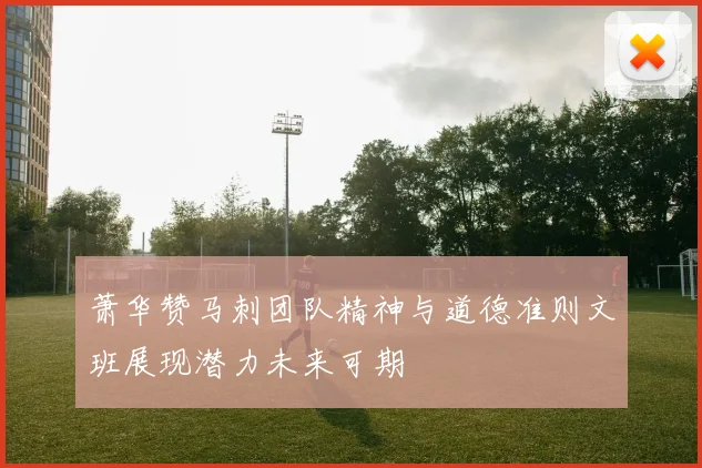 萧华赞马刺团队精神与道德准则文班展现潜力未来可期