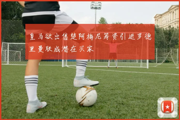 皇马欲出售楚阿梅尼筹资引进罗德里曼联成潜在买家