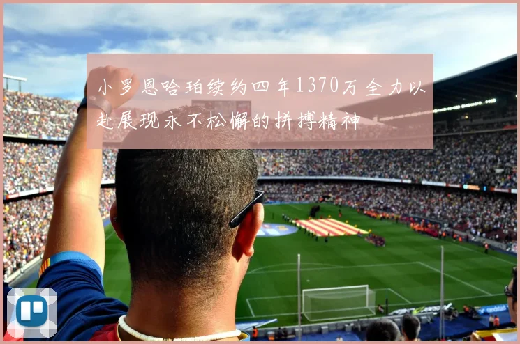 小罗恩哈珀续约四年1370万全力以赴展现永不松懈的拼搏精神